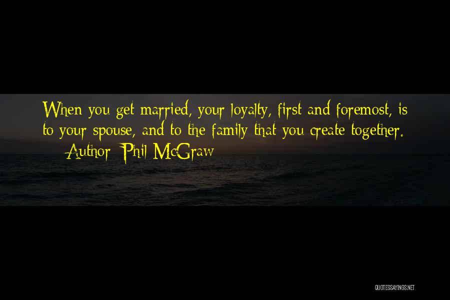 Phil McGraw Quotes: When You Get Married, Your Loyalty, First And Foremost, Is To Your Spouse, And To The Family That You Create