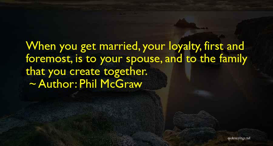 Phil McGraw Quotes: When You Get Married, Your Loyalty, First And Foremost, Is To Your Spouse, And To The Family That You Create