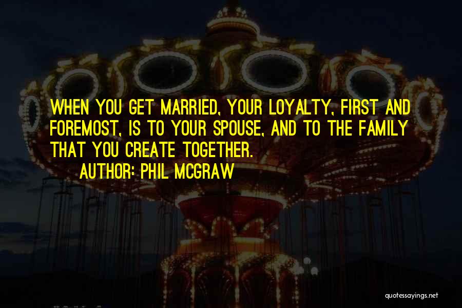 Phil McGraw Quotes: When You Get Married, Your Loyalty, First And Foremost, Is To Your Spouse, And To The Family That You Create