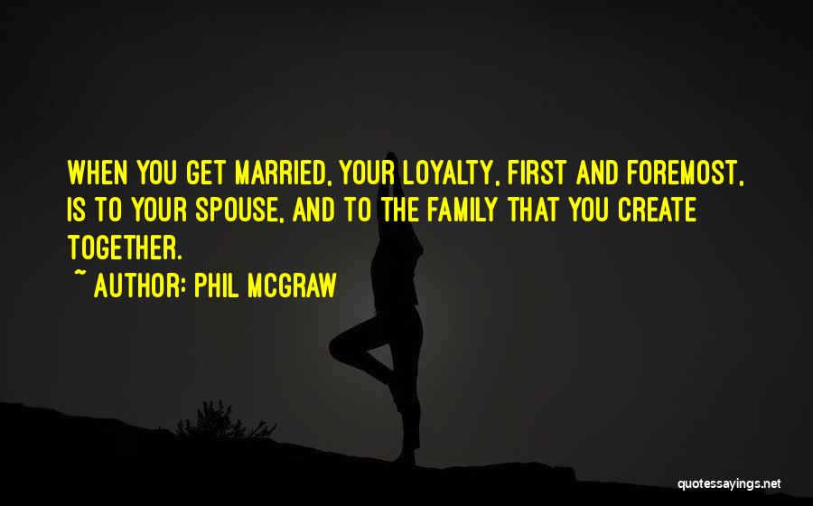 Phil McGraw Quotes: When You Get Married, Your Loyalty, First And Foremost, Is To Your Spouse, And To The Family That You Create