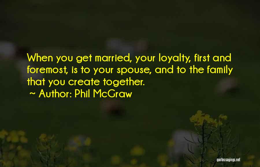 Phil McGraw Quotes: When You Get Married, Your Loyalty, First And Foremost, Is To Your Spouse, And To The Family That You Create