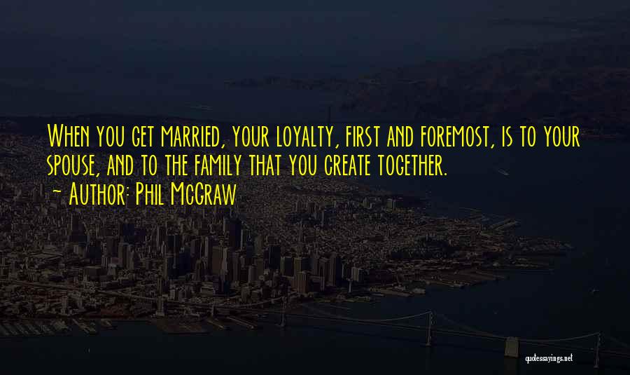 Phil McGraw Quotes: When You Get Married, Your Loyalty, First And Foremost, Is To Your Spouse, And To The Family That You Create