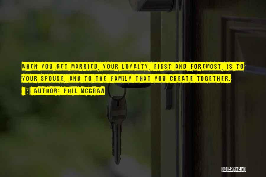 Phil McGraw Quotes: When You Get Married, Your Loyalty, First And Foremost, Is To Your Spouse, And To The Family That You Create