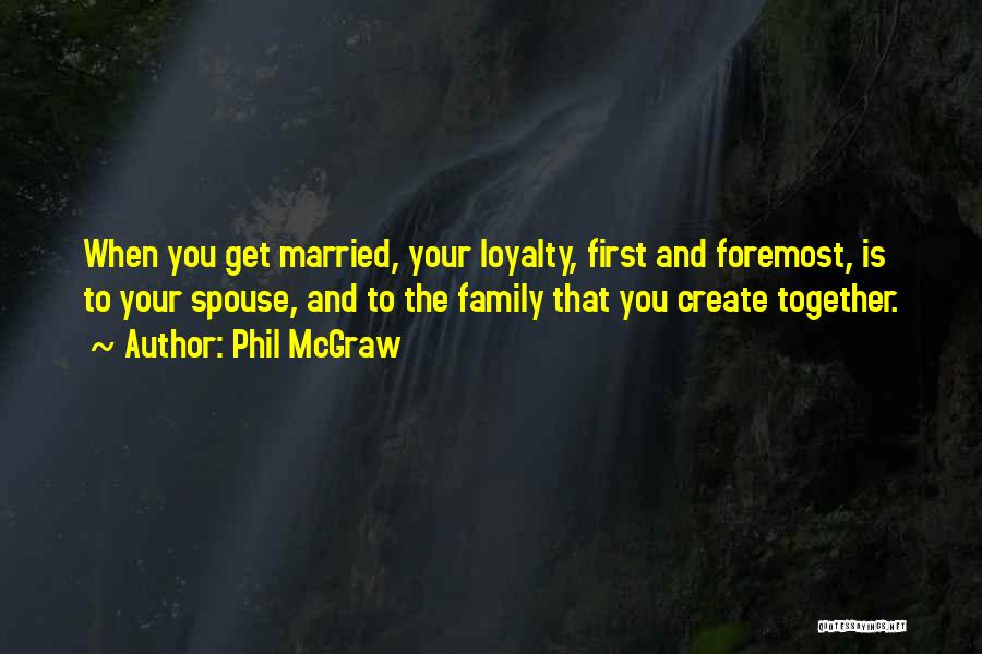 Phil McGraw Quotes: When You Get Married, Your Loyalty, First And Foremost, Is To Your Spouse, And To The Family That You Create