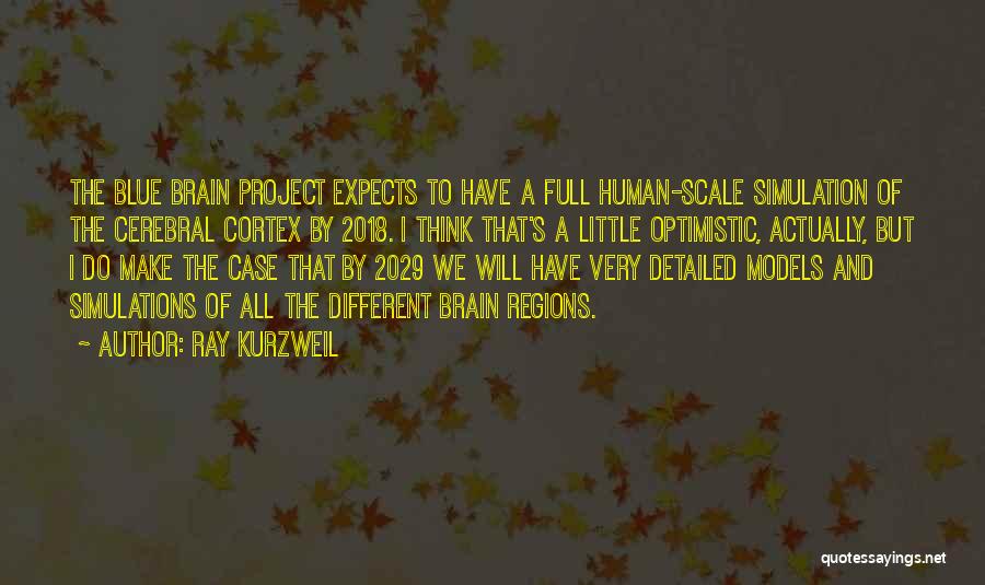 Ray Kurzweil Quotes: The Blue Brain Project Expects To Have A Full Human-scale Simulation Of The Cerebral Cortex By 2018. I Think That's