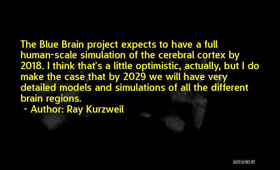 Ray Kurzweil Quotes: The Blue Brain Project Expects To Have A Full Human-scale Simulation Of The Cerebral Cortex By 2018. I Think That's