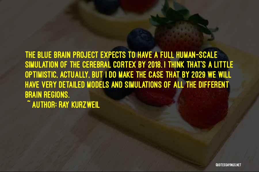 Ray Kurzweil Quotes: The Blue Brain Project Expects To Have A Full Human-scale Simulation Of The Cerebral Cortex By 2018. I Think That's