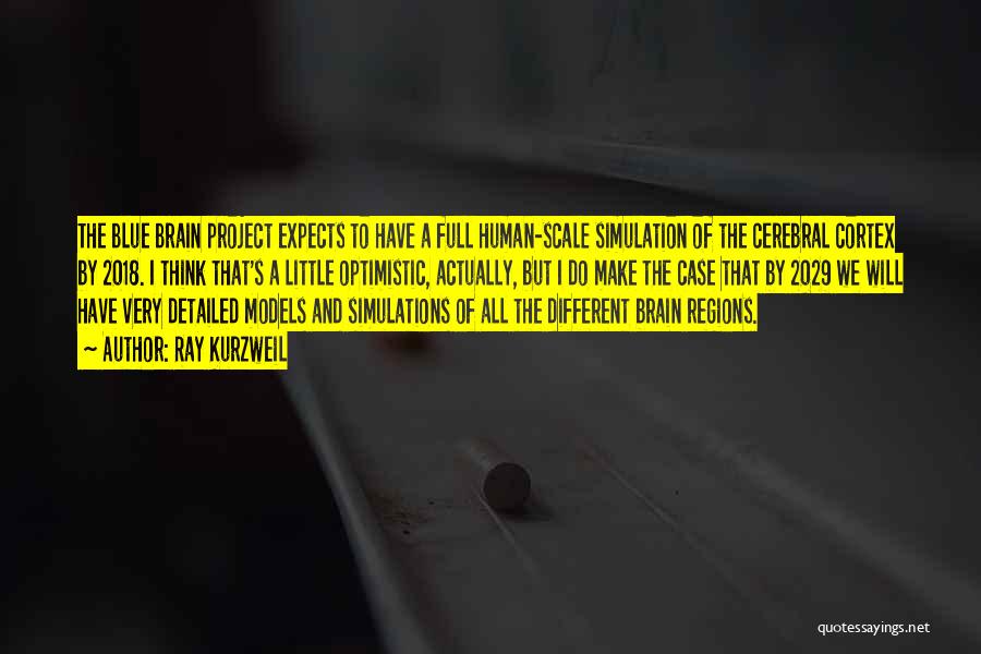 Ray Kurzweil Quotes: The Blue Brain Project Expects To Have A Full Human-scale Simulation Of The Cerebral Cortex By 2018. I Think That's