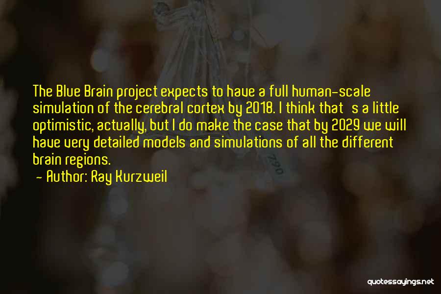 Ray Kurzweil Quotes: The Blue Brain Project Expects To Have A Full Human-scale Simulation Of The Cerebral Cortex By 2018. I Think That's