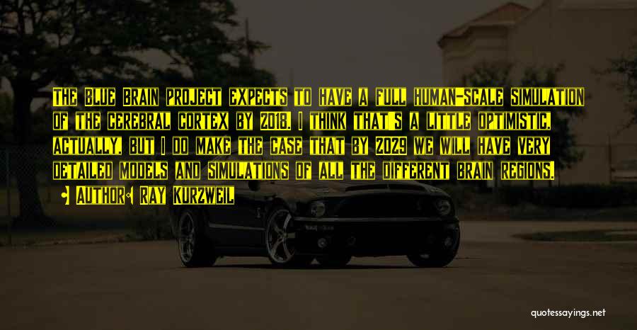 Ray Kurzweil Quotes: The Blue Brain Project Expects To Have A Full Human-scale Simulation Of The Cerebral Cortex By 2018. I Think That's