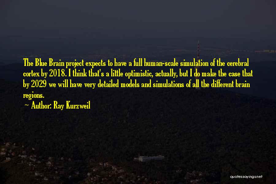 Ray Kurzweil Quotes: The Blue Brain Project Expects To Have A Full Human-scale Simulation Of The Cerebral Cortex By 2018. I Think That's