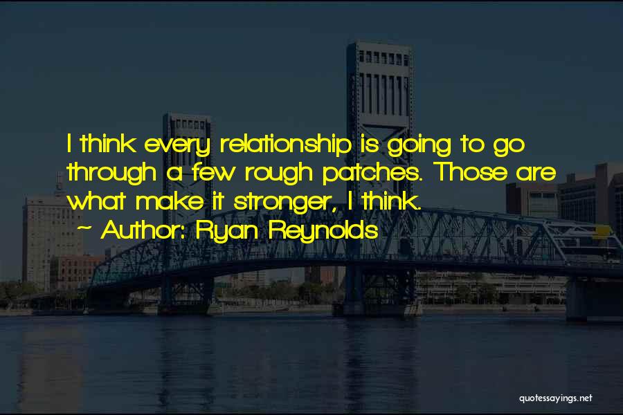 Ryan Reynolds Quotes: I Think Every Relationship Is Going To Go Through A Few Rough Patches. Those Are What Make It Stronger, I