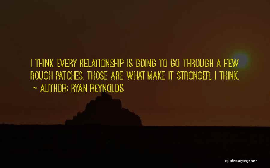 Ryan Reynolds Quotes: I Think Every Relationship Is Going To Go Through A Few Rough Patches. Those Are What Make It Stronger, I