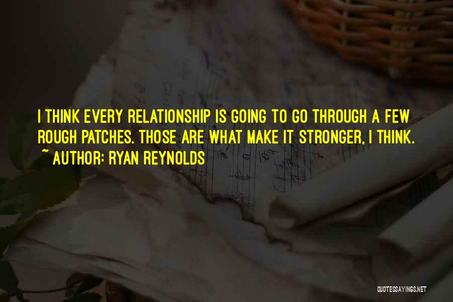 Ryan Reynolds Quotes: I Think Every Relationship Is Going To Go Through A Few Rough Patches. Those Are What Make It Stronger, I