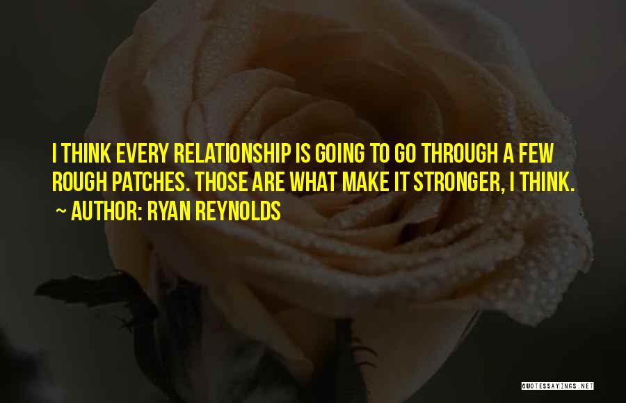 Ryan Reynolds Quotes: I Think Every Relationship Is Going To Go Through A Few Rough Patches. Those Are What Make It Stronger, I