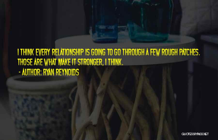 Ryan Reynolds Quotes: I Think Every Relationship Is Going To Go Through A Few Rough Patches. Those Are What Make It Stronger, I