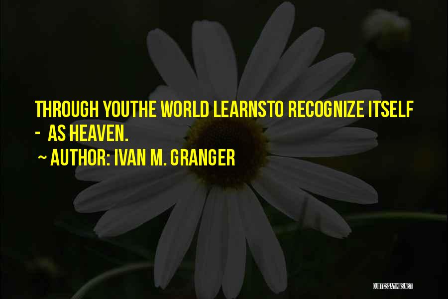 Ivan M. Granger Quotes: Through Youthe World Learnsto Recognize Itself - As Heaven.