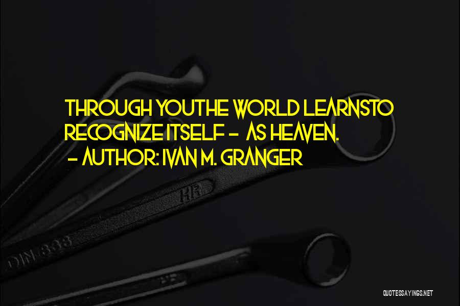 Ivan M. Granger Quotes: Through Youthe World Learnsto Recognize Itself - As Heaven.