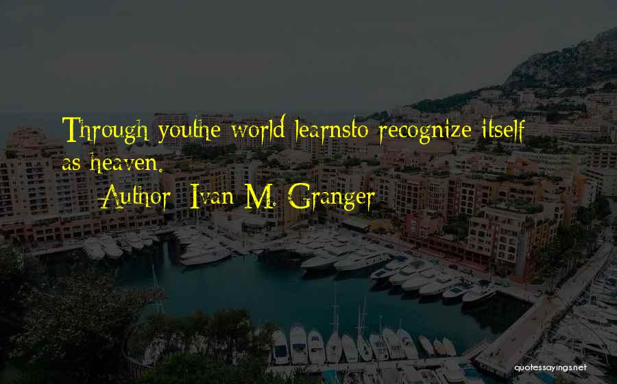 Ivan M. Granger Quotes: Through Youthe World Learnsto Recognize Itself - As Heaven.