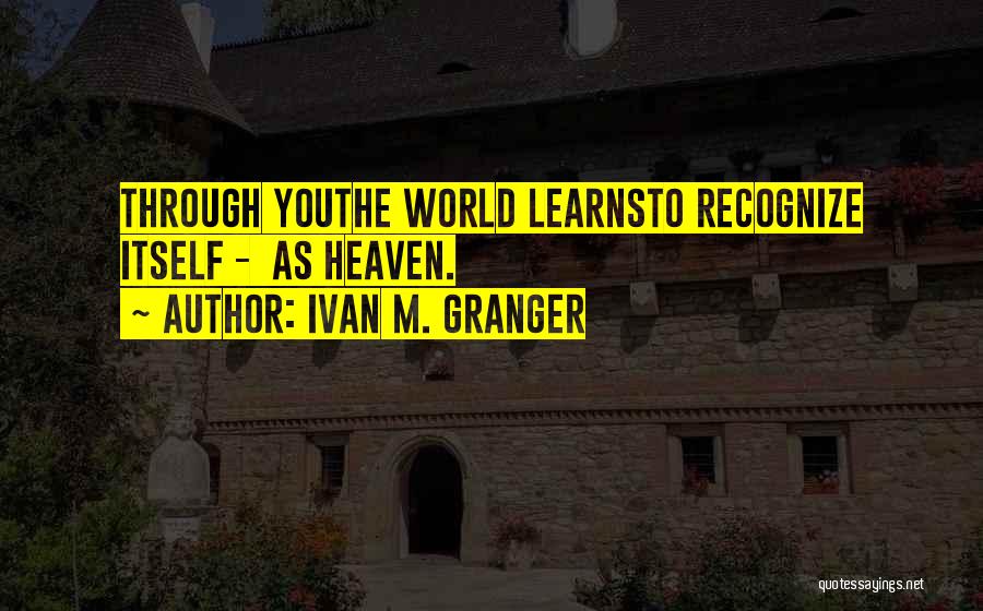 Ivan M. Granger Quotes: Through Youthe World Learnsto Recognize Itself - As Heaven.