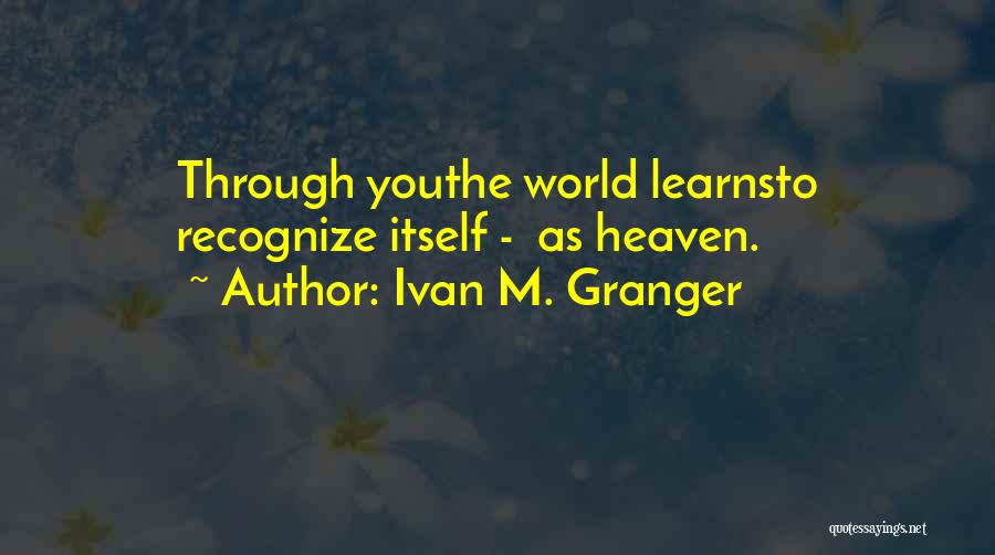 Ivan M. Granger Quotes: Through Youthe World Learnsto Recognize Itself - As Heaven.