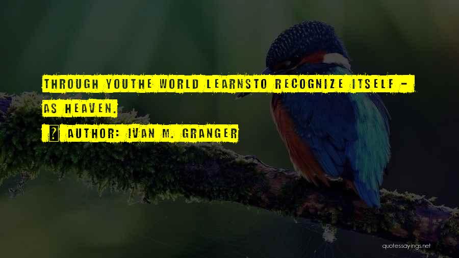 Ivan M. Granger Quotes: Through Youthe World Learnsto Recognize Itself - As Heaven.