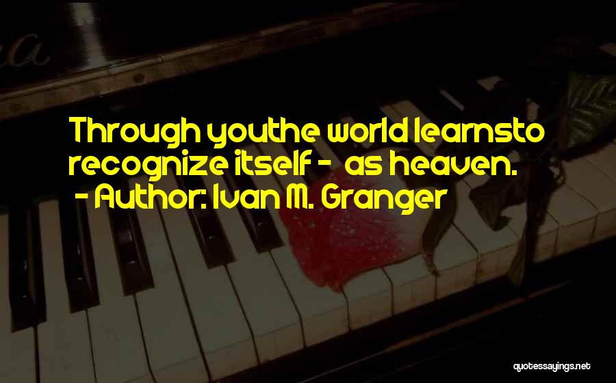 Ivan M. Granger Quotes: Through Youthe World Learnsto Recognize Itself - As Heaven.