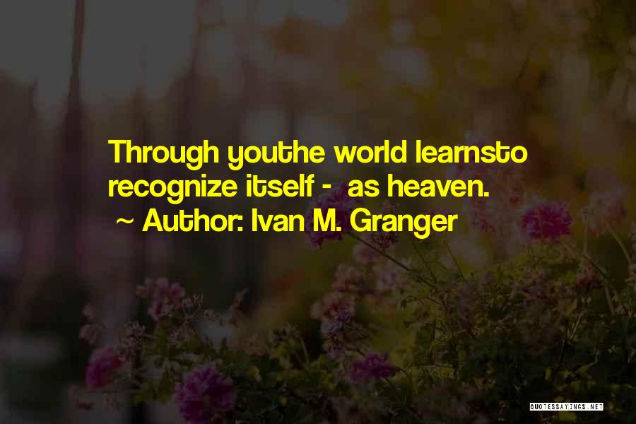 Ivan M. Granger Quotes: Through Youthe World Learnsto Recognize Itself - As Heaven.