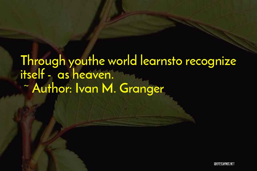 Ivan M. Granger Quotes: Through Youthe World Learnsto Recognize Itself - As Heaven.