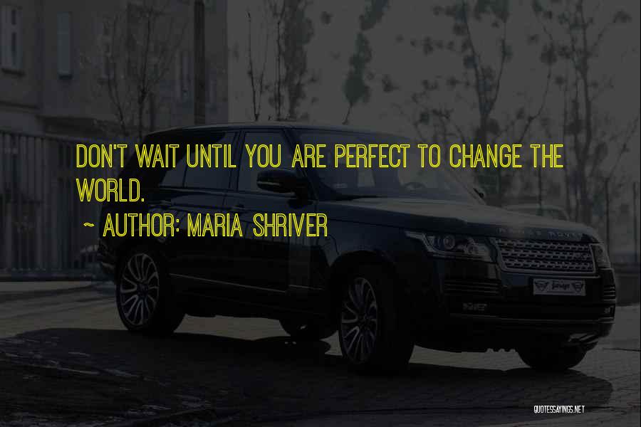 Maria Shriver Quotes: Don't Wait Until You Are Perfect To Change The World.