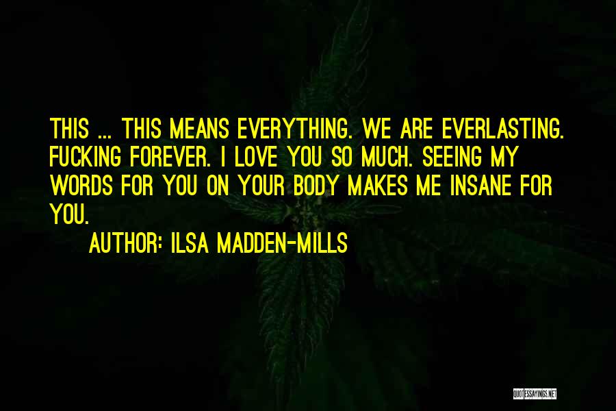 Ilsa Madden-Mills Quotes: This ... This Means Everything. We Are Everlasting. Fucking Forever. I Love You So Much. Seeing My Words For You