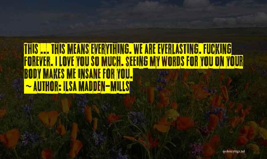 Ilsa Madden-Mills Quotes: This ... This Means Everything. We Are Everlasting. Fucking Forever. I Love You So Much. Seeing My Words For You