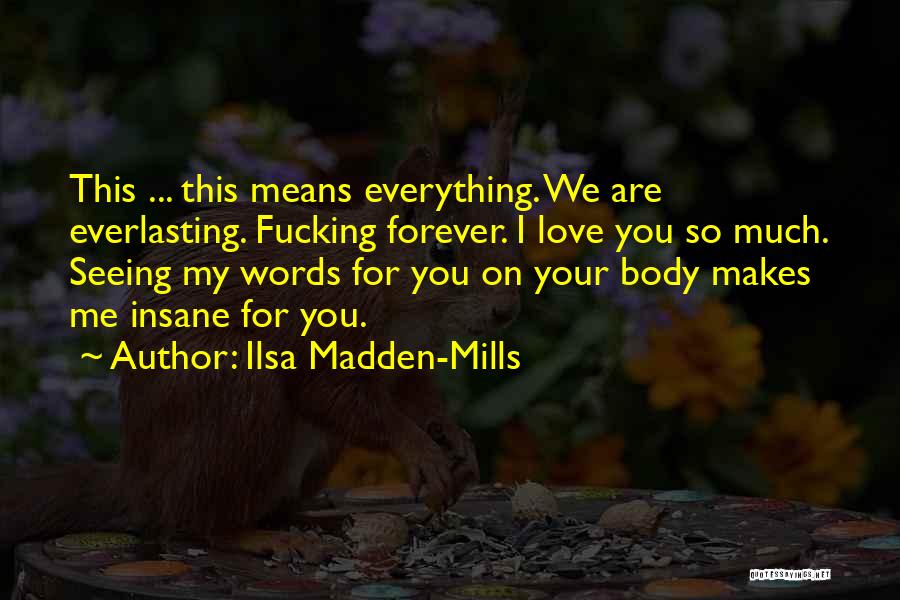 Ilsa Madden-Mills Quotes: This ... This Means Everything. We Are Everlasting. Fucking Forever. I Love You So Much. Seeing My Words For You