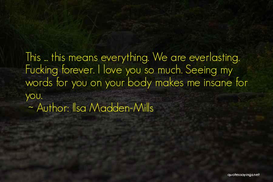 Ilsa Madden-Mills Quotes: This ... This Means Everything. We Are Everlasting. Fucking Forever. I Love You So Much. Seeing My Words For You