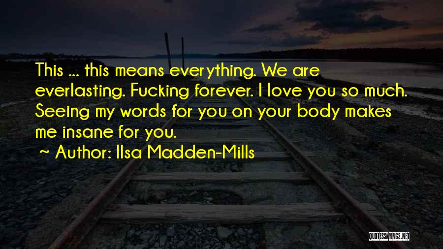 Ilsa Madden-Mills Quotes: This ... This Means Everything. We Are Everlasting. Fucking Forever. I Love You So Much. Seeing My Words For You