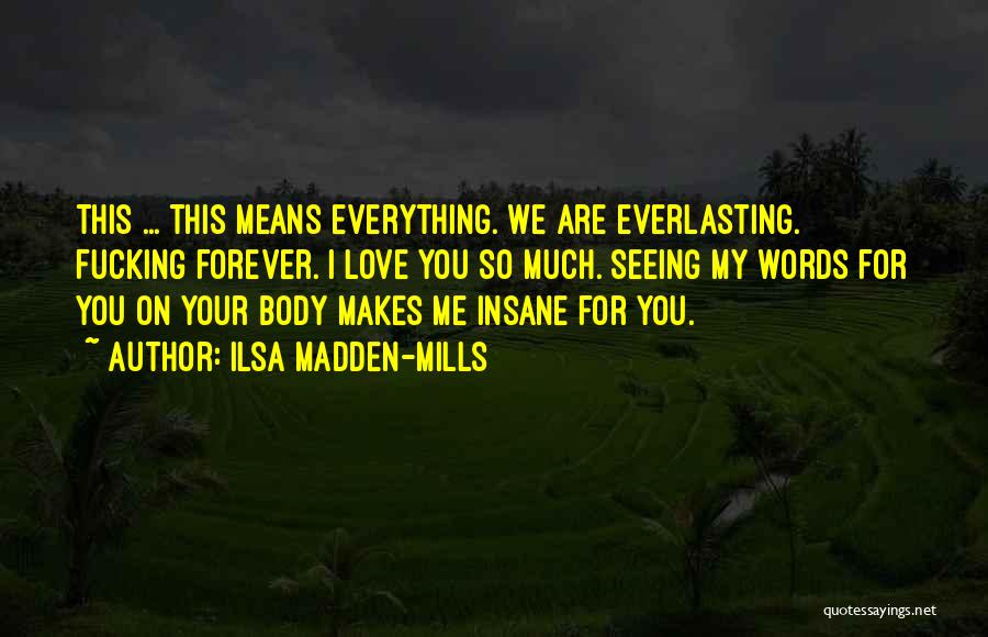 Ilsa Madden-Mills Quotes: This ... This Means Everything. We Are Everlasting. Fucking Forever. I Love You So Much. Seeing My Words For You