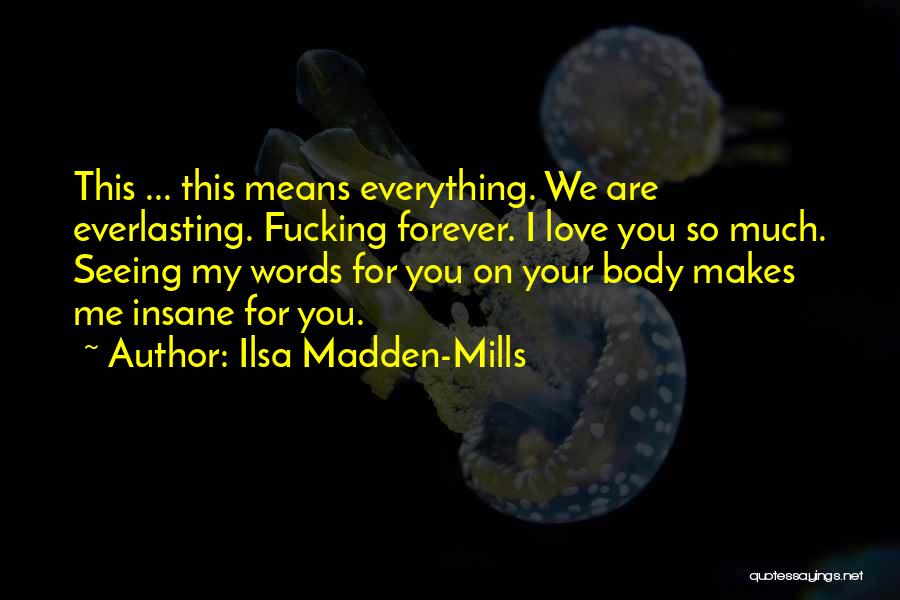 Ilsa Madden-Mills Quotes: This ... This Means Everything. We Are Everlasting. Fucking Forever. I Love You So Much. Seeing My Words For You