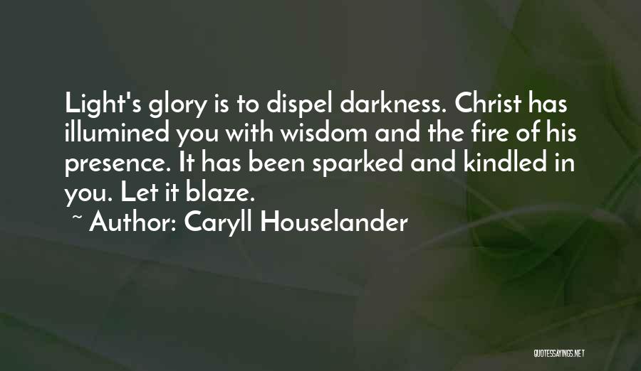 Caryll Houselander Quotes: Light's Glory Is To Dispel Darkness. Christ Has Illumined You With Wisdom And The Fire Of His Presence. It Has