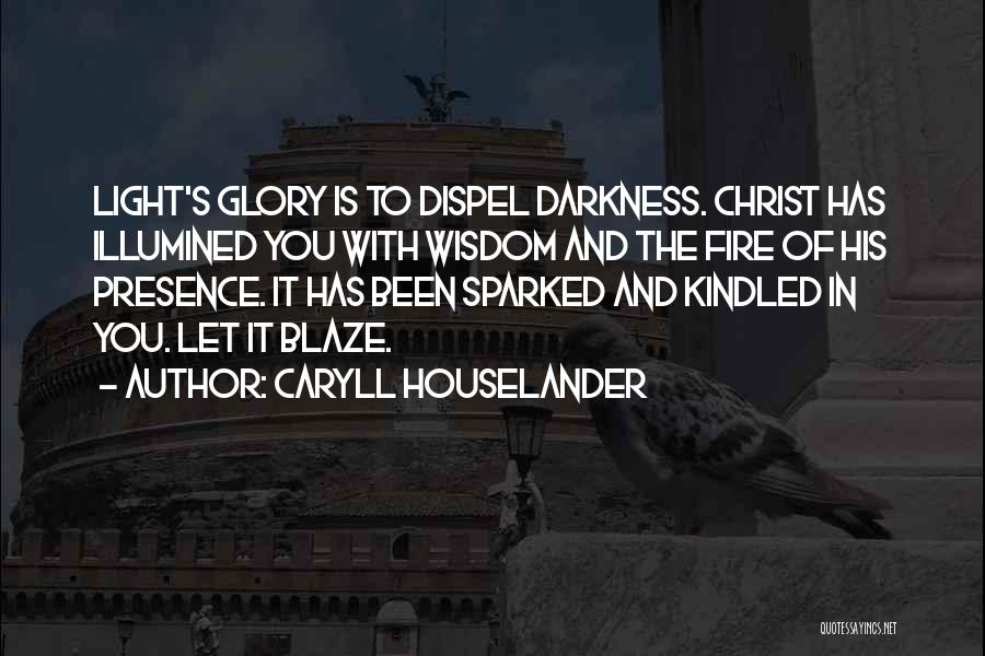 Caryll Houselander Quotes: Light's Glory Is To Dispel Darkness. Christ Has Illumined You With Wisdom And The Fire Of His Presence. It Has