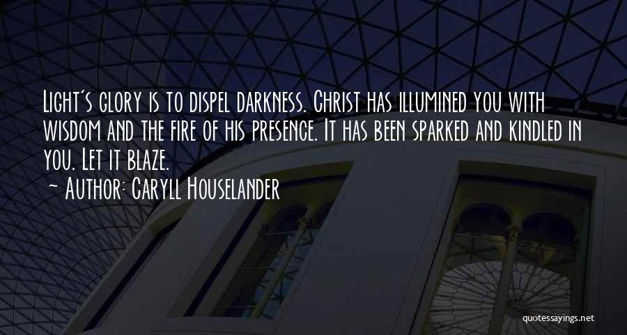 Caryll Houselander Quotes: Light's Glory Is To Dispel Darkness. Christ Has Illumined You With Wisdom And The Fire Of His Presence. It Has