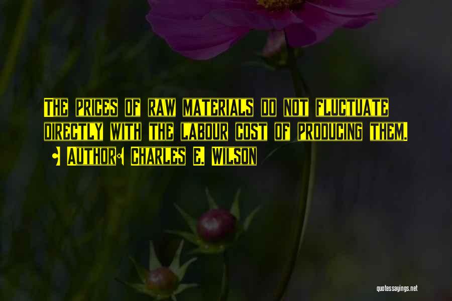 Charles E. Wilson Quotes: The Prices Of Raw Materials Do Not Fluctuate Directly With The Labour Cost Of Producing Them.