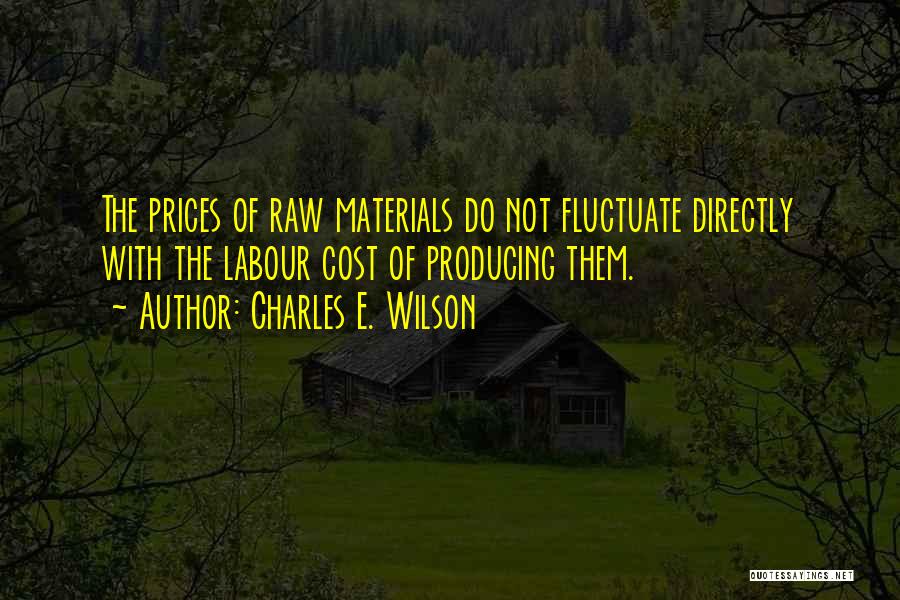 Charles E. Wilson Quotes: The Prices Of Raw Materials Do Not Fluctuate Directly With The Labour Cost Of Producing Them.