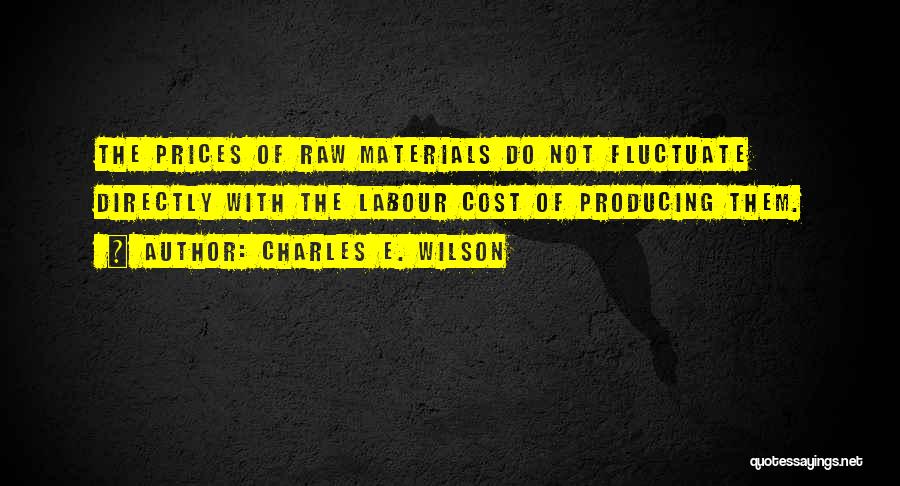 Charles E. Wilson Quotes: The Prices Of Raw Materials Do Not Fluctuate Directly With The Labour Cost Of Producing Them.