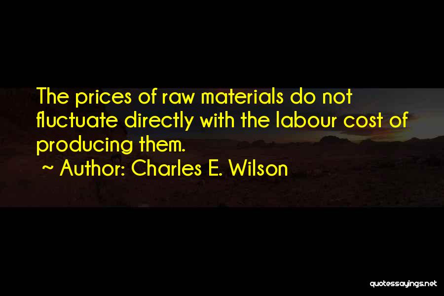 Charles E. Wilson Quotes: The Prices Of Raw Materials Do Not Fluctuate Directly With The Labour Cost Of Producing Them.