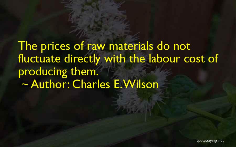 Charles E. Wilson Quotes: The Prices Of Raw Materials Do Not Fluctuate Directly With The Labour Cost Of Producing Them.