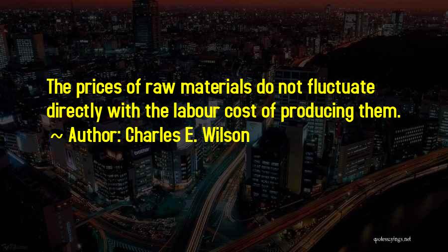 Charles E. Wilson Quotes: The Prices Of Raw Materials Do Not Fluctuate Directly With The Labour Cost Of Producing Them.