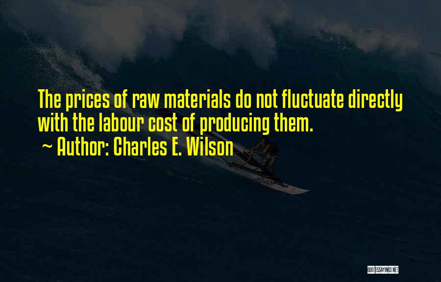 Charles E. Wilson Quotes: The Prices Of Raw Materials Do Not Fluctuate Directly With The Labour Cost Of Producing Them.