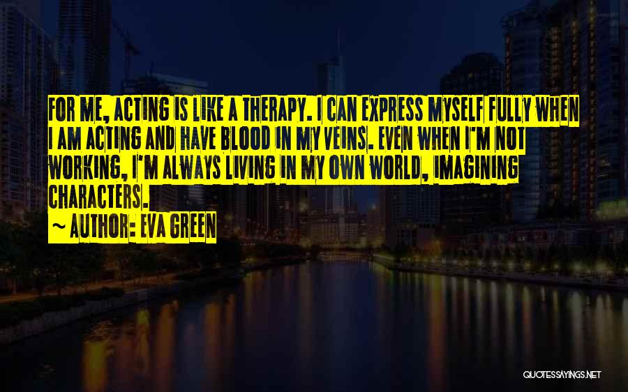 Eva Green Quotes: For Me, Acting Is Like A Therapy. I Can Express Myself Fully When I Am Acting And Have Blood In