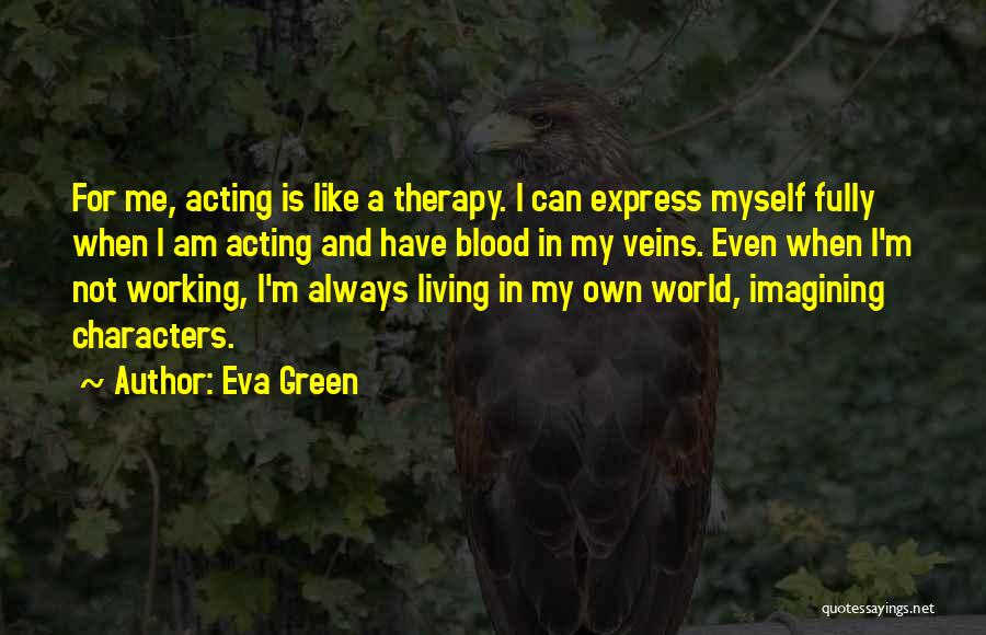 Eva Green Quotes: For Me, Acting Is Like A Therapy. I Can Express Myself Fully When I Am Acting And Have Blood In
