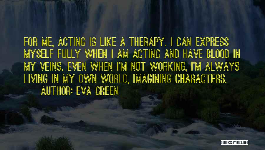 Eva Green Quotes: For Me, Acting Is Like A Therapy. I Can Express Myself Fully When I Am Acting And Have Blood In